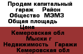 Продам капитальный гараж  › Район ­ Общество “МЭМЗ“ › Общая площадь ­ 29 › Цена ­ 270 000 - Кемеровская обл., Мыски г. Недвижимость » Гаражи   . Кемеровская обл.,Мыски г.